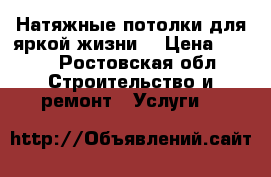 Натяжные потолки для яркой жизни! › Цена ­ 189 - Ростовская обл. Строительство и ремонт » Услуги   